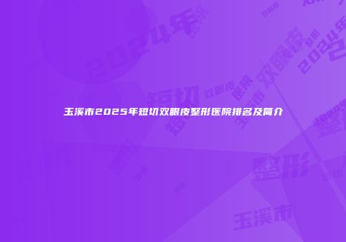 玉溪市2025年短切双眼皮整形医院排名及简介