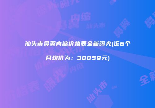汕头市鼻翼内缩价格表全新曝光(近6个月均价为：30059元)