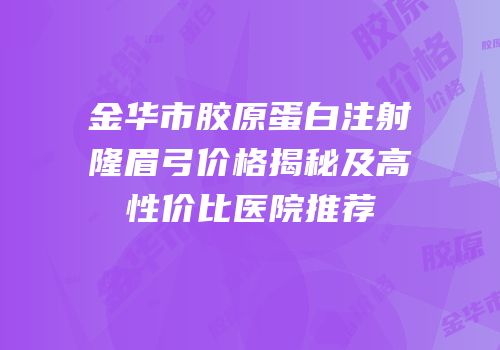 金华市胶原蛋白注射隆眉弓价格揭秘及高性价比医院推荐