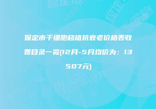 保定市干细胞移植抗衰老价格表收费目录一览(12月-5月均价为：13507元)