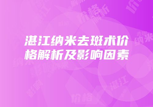 湛江纳米去斑术价格解析及影响因素