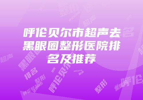 呼伦贝尔市超声去黑眼圈整形医院排名及推荐