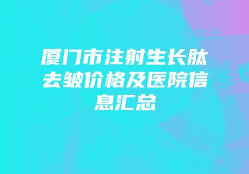 厦门市注射生长肽去皱价格及医院信息汇总
