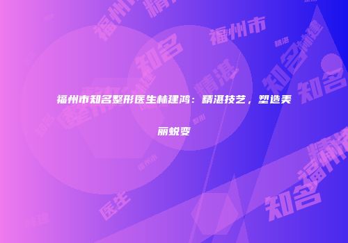 福州市知名整形医生林建鸿：精湛技艺，塑造美丽蜕变