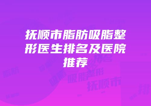 抚顺市脂肪吸脂整形医生排名及医院推荐