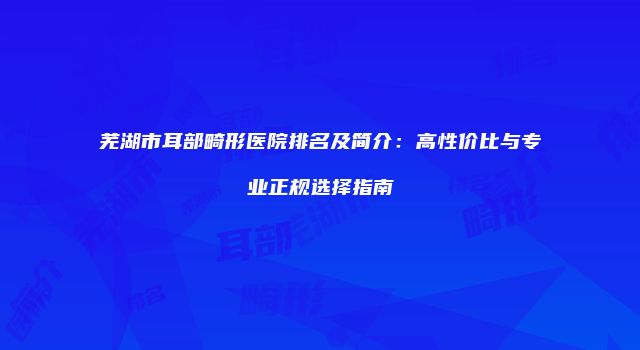 芜湖市耳部畸形医院排名及简介：高性价比与专业正规选择指南