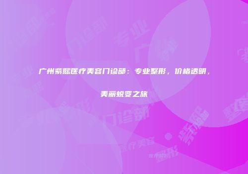 广州紫熙医疗美容门诊部：专业整形，价格透明，美丽蜕变之旅