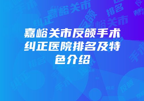 嘉峪关市反颌手术纠正医院排名及特色介绍
