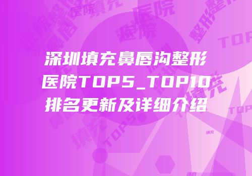 深圳填充鼻唇沟整形医院TOP5_TOP10排名更新及详细介绍