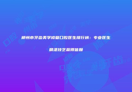 柳州市牙齿美学修复口腔医生排行榜：专业医生精湛技艺赢得信赖
