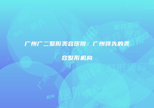 广州广二整形美容医院：广州领先的美容整形机构