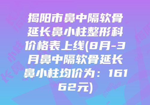 揭阳市鼻中隔软骨延长鼻小柱整形科价格表上线(8月-3月鼻中隔软骨延长鼻小柱均价为：16162元)