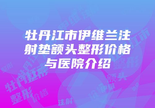 牡丹江市伊维兰注射垫额头整形价格与医院介绍