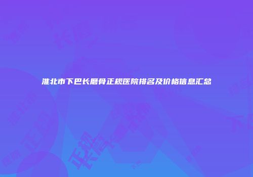 淮北市下巴长磨骨正规医院排名及价格信息汇总