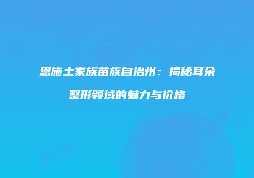 恩施土家族苗族自治州：揭秘耳朵整形领域的魅力与价格