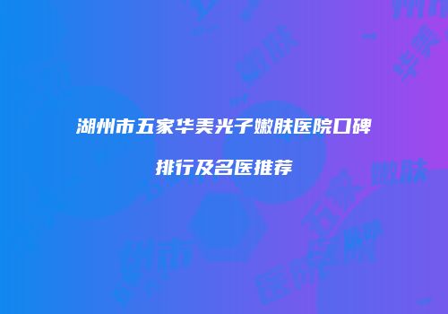 湖州市五家华美光子嫩肤医院口碑排行及名医推荐