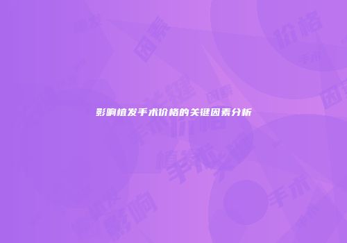 影响植发手术价格的关键因素分析