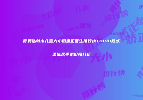 呼和浩特市儿童大小眼矫正医生排行榜TOP10权威医生及手术价格分析