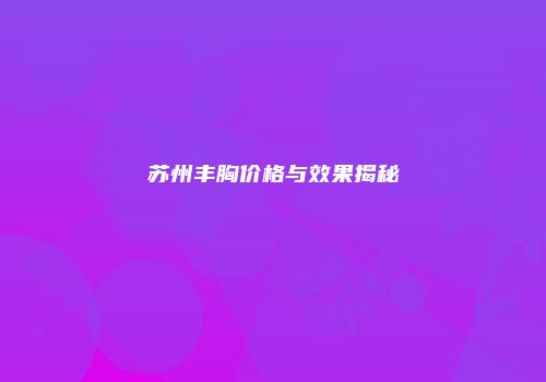 苏州丰胸价格与效果揭秘
