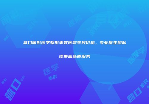 营口丽影医学整形美容医院亲民价格，专业医生团队提供高品质服务