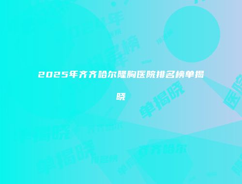 2025年齐齐哈尔隆胸医院排名榜单揭晓