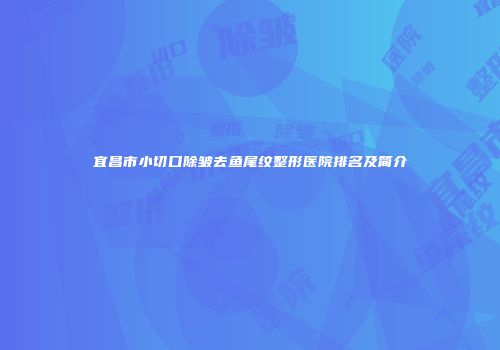 宜昌市小切口除皱去鱼尾纹整形医院排名及简介