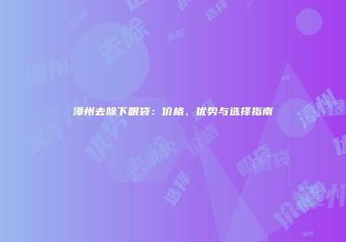 漳州去除下眼袋：价格、优势与选择指南