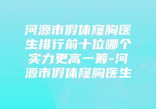 河源市假体窿胸医生排行前十位哪个实力更高一筹-河源市假体窿胸医生