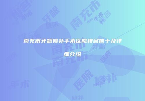南充市牙龈修补手术医院排名前十及详细介绍