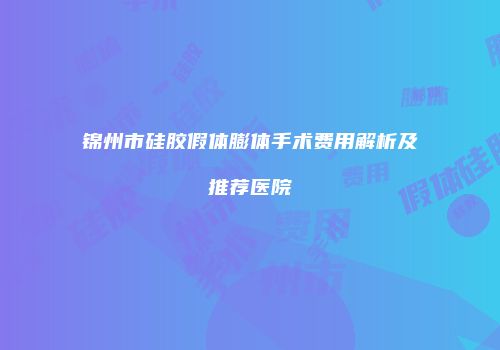 锦州市硅胶假体膨体手术费用解析及推荐医院