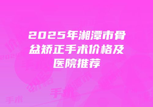 2025年湘潭市骨盆矫正手术价格及医院推荐