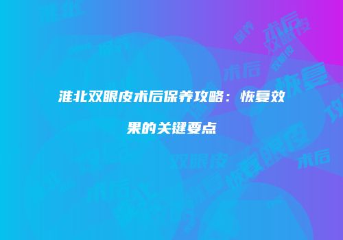 淮北双眼皮术后保养攻略：恢复效果的关键要点