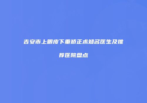 吉安市上眼皮下垂矫正术知名医生及推荐医院盘点