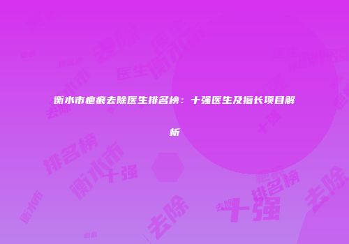 衡水市疤痕去除医生排名榜：十强医生及擅长项目解析