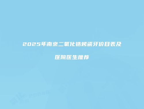 2025年南京二氧化锆烤瓷牙价目表及医院医生推荐
