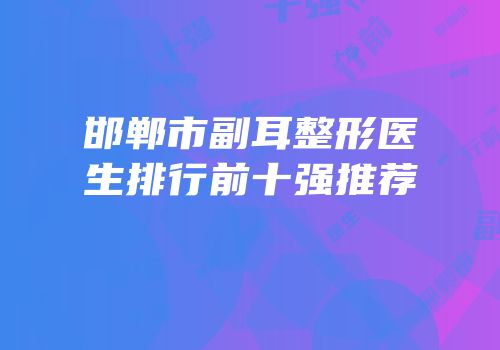 邯郸市副耳整形医生排行前十强推荐