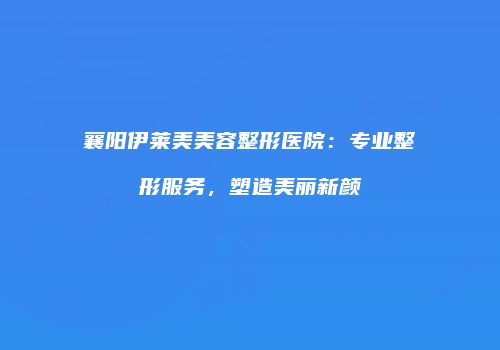 襄阳伊莱美美容整形医院：专业整形服务，塑造美丽新颜