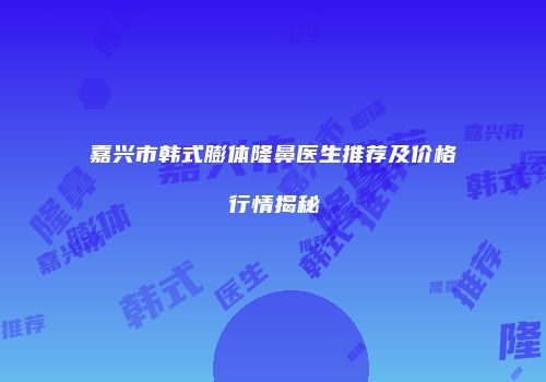 嘉兴市韩式膨体隆鼻医生推荐及价格行情揭秘