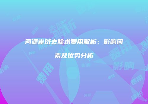 河源雀斑去除术费用解析：影响因素及优势分析