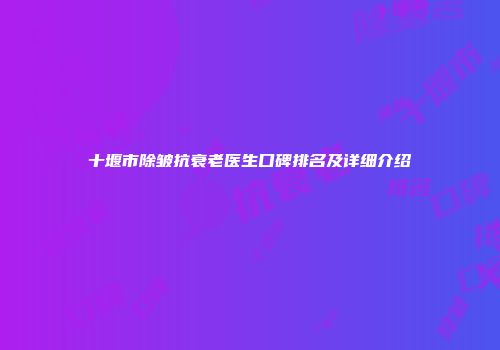 十堰市除皱抗衰老医生口碑排名及详细介绍