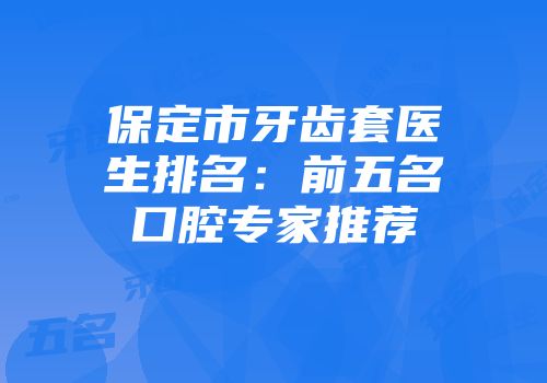 保定市牙齿套医生排名：前五名口腔专家推荐