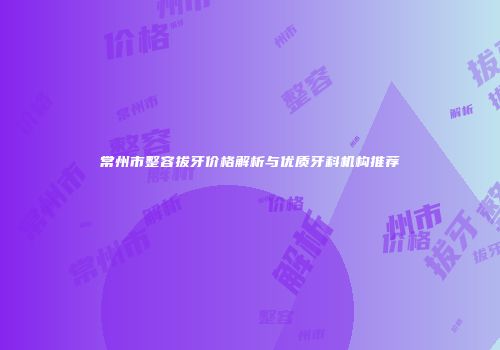 常州市整容拔牙价格解析与优质牙科机构推荐