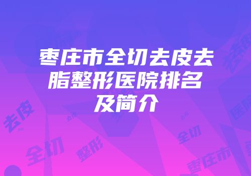 枣庄市全切去皮去脂整形医院排名及简介