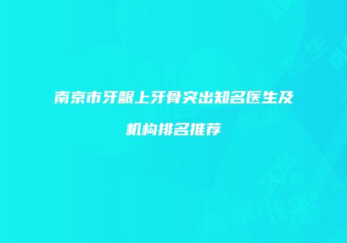 南京市牙龈上牙骨突出知名医生及机构排名推荐