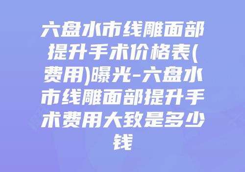 六盘水市线雕面部提升手术价格表(费用)曝光-六盘水市线雕面部提升手术费用大致是多少钱