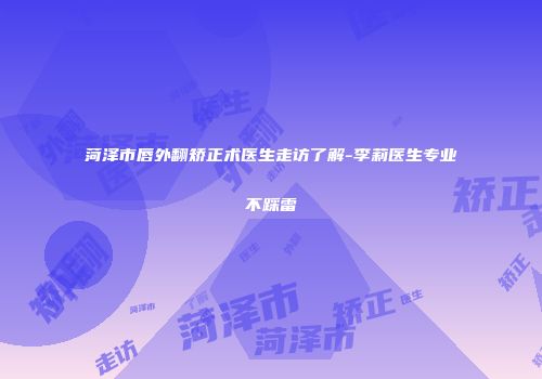 菏泽市唇外翻矫正术医生走访了解-李莉医生专业不踩雷