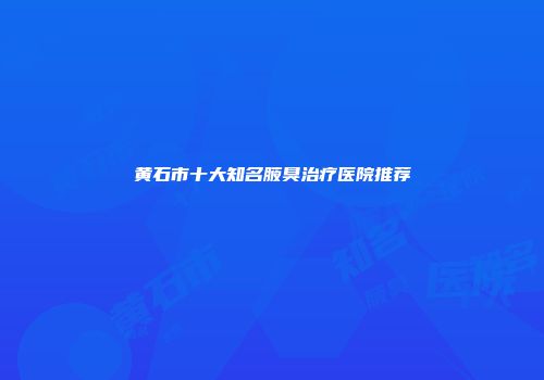 黄石市十大知名腋臭治疗医院推荐