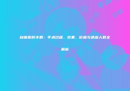 自体脂肪丰唇：手术过程、效果、价格与适应人群全解析