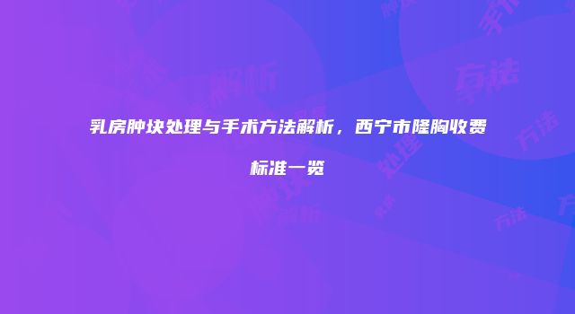 乳房肿块处理与手术方法解析，西宁市隆胸收费标准一览