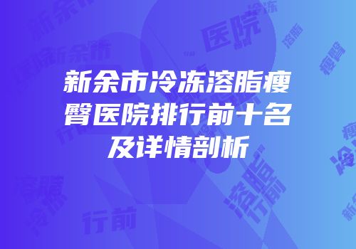 新余市冷冻溶脂瘦臀医院排行前十名及详情剖析